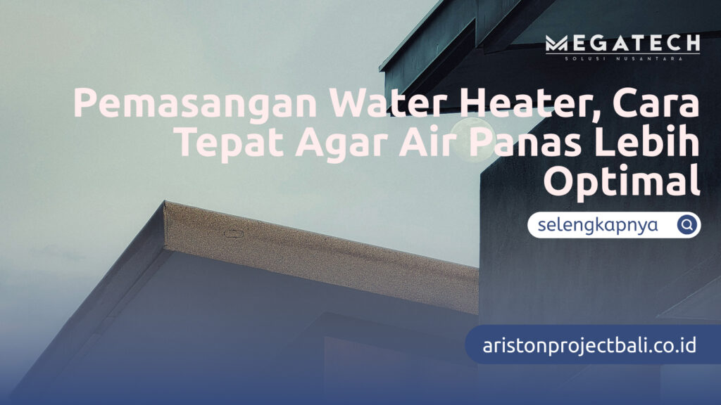Pemasangan Water Heater, Cara Tepat Agar Air Panas Lebih Optimal